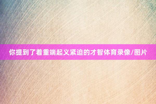 你提到了着重端起义紧迫的才智体育录像/图片