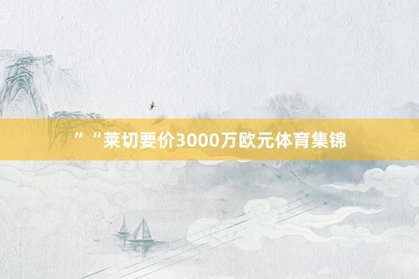 ”“莱切要价3000万欧元体育集锦
