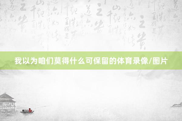我以为咱们莫得什么可保留的体育录像/图片