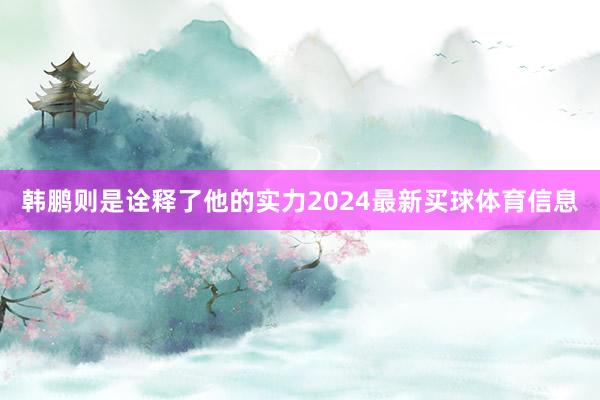韩鹏则是诠释了他的实力2024最新买球体育信息