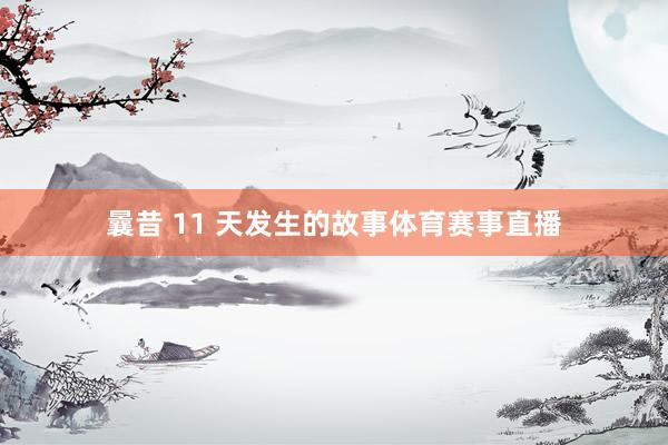 曩昔 11 天发生的故事体育赛事直播
