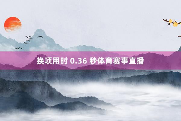 换项用时 0.36 秒体育赛事直播