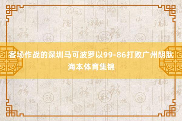 客场作战的深圳马可波罗以99-86打败广州朗肽海本体育集锦