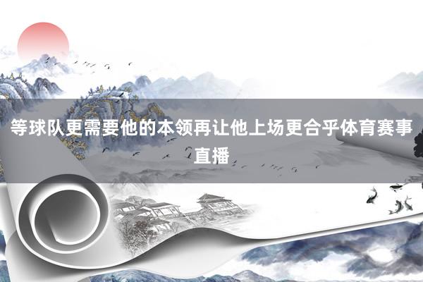 等球队更需要他的本领再让他上场更合乎体育赛事直播