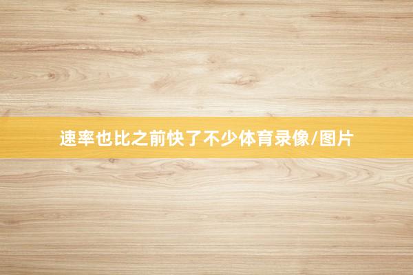 速率也比之前快了不少体育录像/图片