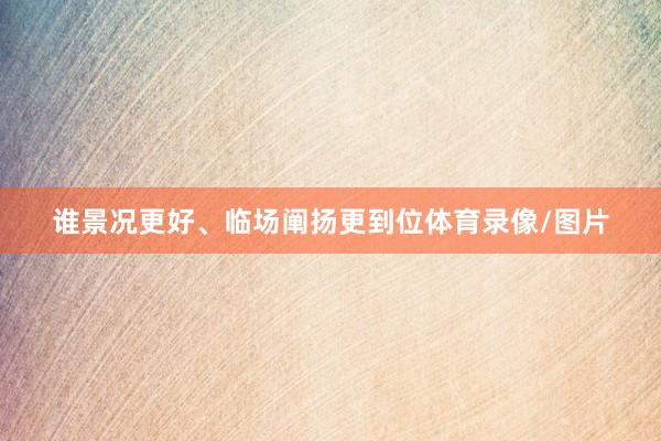 谁景况更好、临场阐扬更到位体育录像/图片