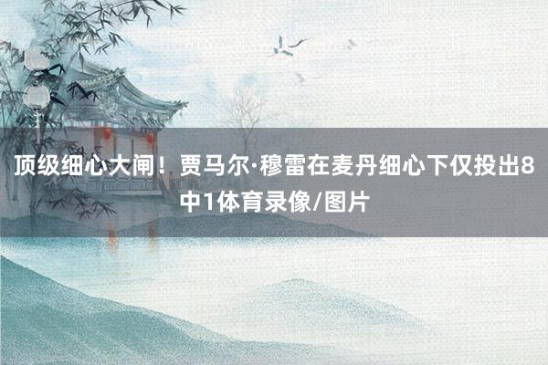 顶级细心大闸！贾马尔·穆雷在麦丹细心下仅投出8中1体育录像/图片