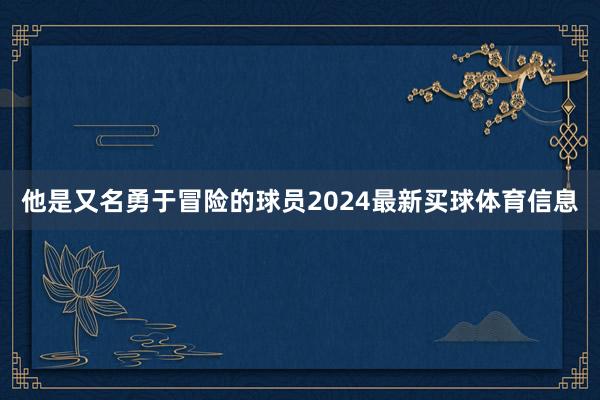 他是又名勇于冒险的球员2024最新买球体育信息