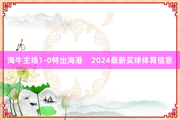 海牛主场1-0特出海港 2024最新买球体育信息