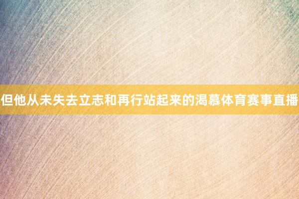 但他从未失去立志和再行站起来的渴慕体育赛事直播