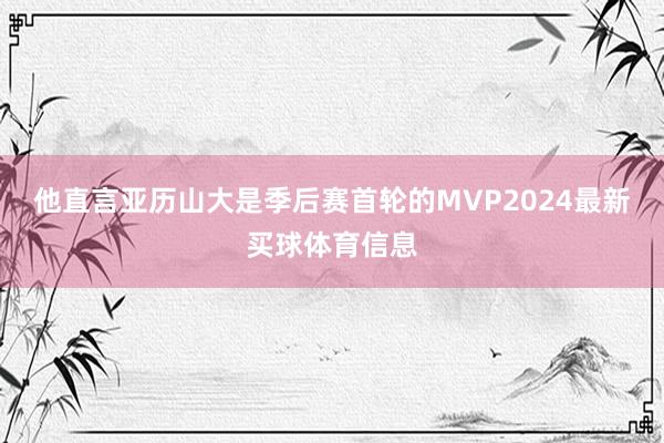 他直言亚历山大是季后赛首轮的MVP2024最新买球体育信息