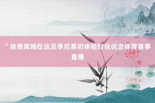 ”埃奇库姆在谈及季后赛初体验时说说念体育赛事直播