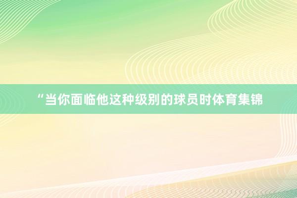 “当你面临他这种级别的球员时体育集锦
