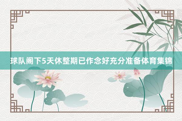 球队阁下5天休整期已作念好充分准备体育集锦