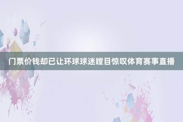 门票价钱却已让环球球迷瞠目惊叹体育赛事直播