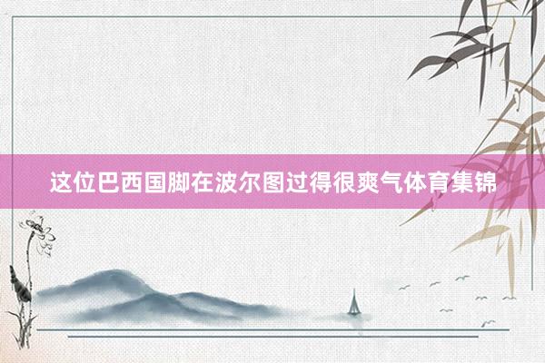 这位巴西国脚在波尔图过得很爽气体育集锦
