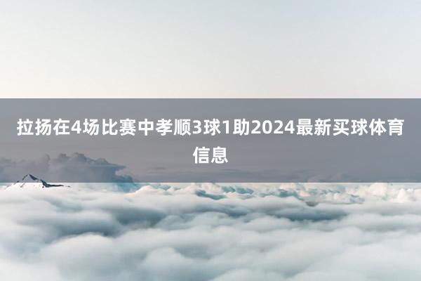 拉扬在4场比赛中孝顺3球1助2024最新买球体育信息