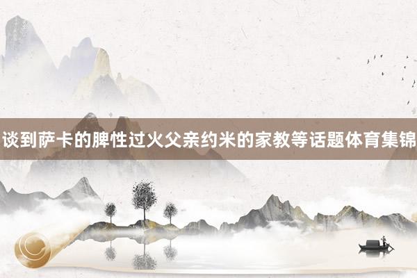 谈到萨卡的脾性过火父亲约米的家教等话题体育集锦