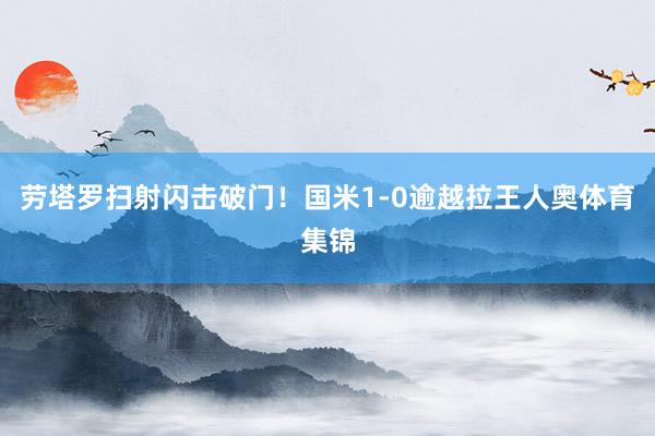 劳塔罗扫射闪击破门！国米1-0逾越拉王人奥体育集锦