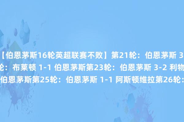 【伯恩茅斯16轮英超联赛不败】第21轮：伯恩茅斯 3-2 托特纳姆热刺第22轮：布莱顿 1-1 伯恩茅斯第23轮：伯恩茅斯 3-2 利物浦第24轮：狼队 0-2 伯恩茅斯第25轮：伯恩茅斯 1-1 阿斯顿维拉第26轮：埃弗顿 1-2 伯恩茅斯第27轮：西汉姆联 0-0 伯恩茅斯第28轮：伯恩茅斯 1-1 桑德兰第29轮：伯恩茅斯 0-0 布伦特福德第30轮：伯恩利 0-0 伯恩茅斯第31轮：伯恩茅斯 2-2 曼联第32轮：阿森纳 1-2 伯恩茅斯第33轮：纽卡斯尔联 1-2 伯恩茅斯第34轮：伯恩茅斯 2-2 利兹联第35轮：伯恩茅斯 3-0 水晶宫第36轮：富勒姆 0-1 伯恩茅斯    体育录像/图片