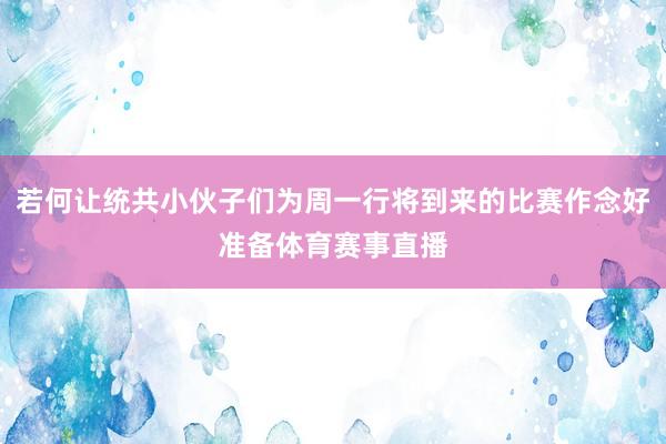 若何让统共小伙子们为周一行将到来的比赛作念好准备体育赛事直播
