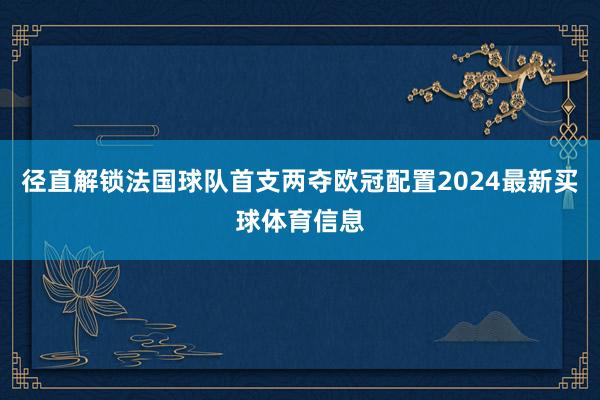 径直解锁法国球队首支两夺欧冠配置2024最新买球体育信息
