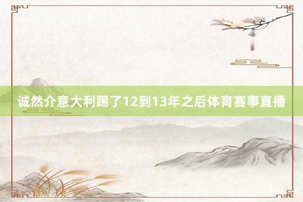 诚然介意大利踢了12到13年之后体育赛事直播