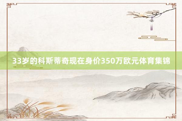 33岁的科斯蒂奇现在身价350万欧元体育集锦