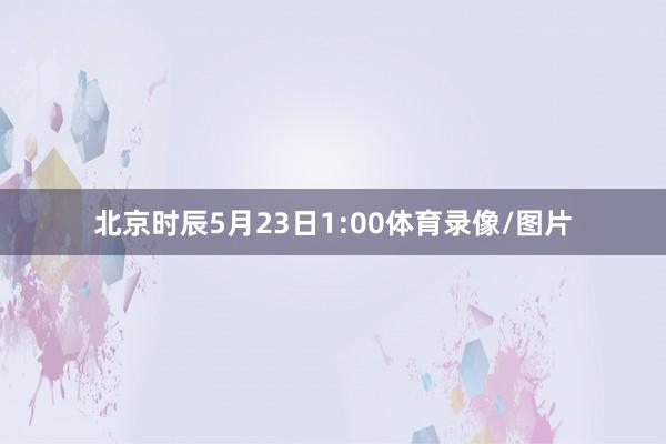 北京时辰5月23日1:00体育录像/图片