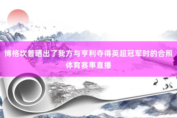 博格坎普晒出了我方与亨利夺得英超冠军时的合照体育赛事直播