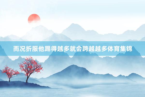而况折服他踢得越多就会跨越越多体育集锦