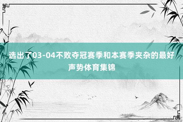 选出了03-04不败夺冠赛季和本赛季夹杂的最好声势体育集锦