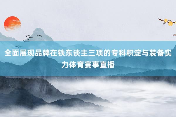 全面展现品牌在铁东谈主三项的专科积淀与装备实力体育赛事直播