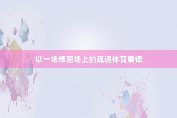 以一场绿茵场上的疏通体育集锦
