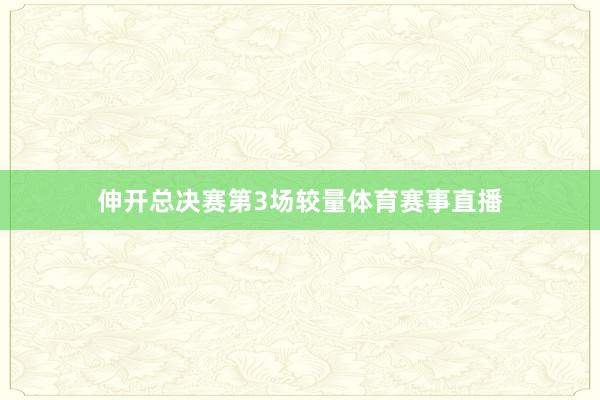 伸开总决赛第3场较量体育赛事直播