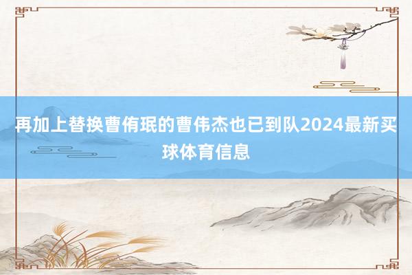 再加上替换曹侑珉的曹伟杰也已到队2024最新买球体育信息