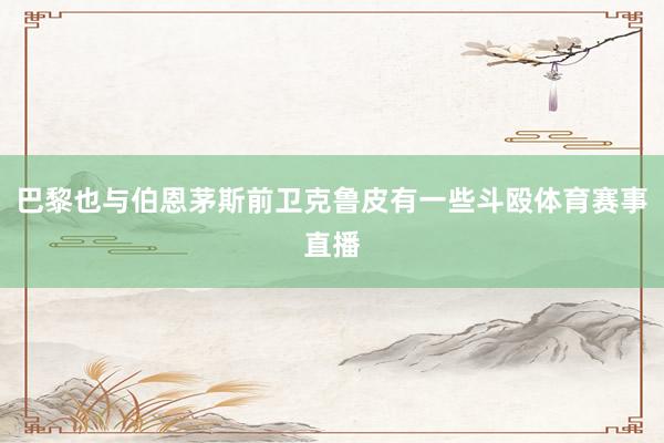 巴黎也与伯恩茅斯前卫克鲁皮有一些斗殴体育赛事直播