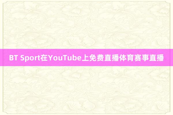 BT Sport在YouTube上免费直播体育赛事直播