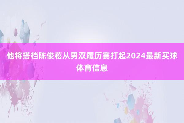 他将搭档陈俊菘从男双履历赛打起2024最新买球体育信息