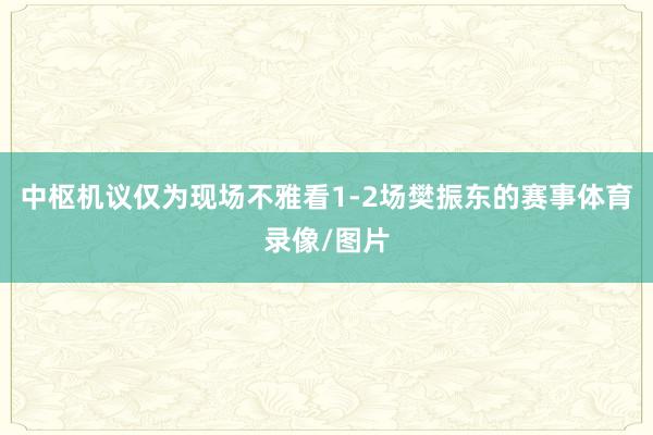 中枢机议仅为现场不雅看1-2场樊振东的赛事体育录像/图片