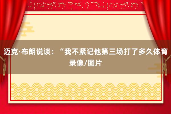 迈克·布朗说谈：“我不紧记他第三场打了多久体育录像/图片