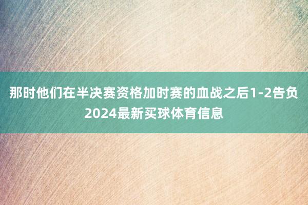 那时他们在半决赛资格加时赛的血战之后1-2告负2024最新买球体育信息