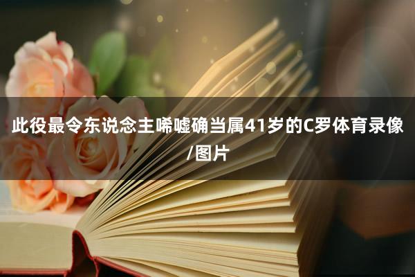 此役最令东说念主唏嘘确当属41岁的C罗体育录像/图片