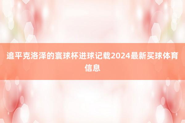 追平克洛泽的寰球杯进球记载2024最新买球体育信息