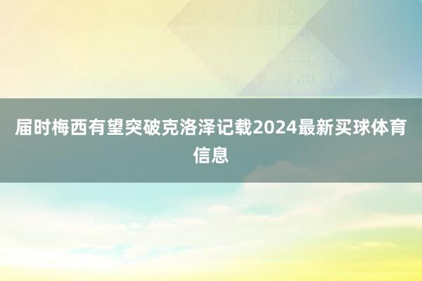 届时梅西有望突破克洛泽记载2024最新买球体育信息