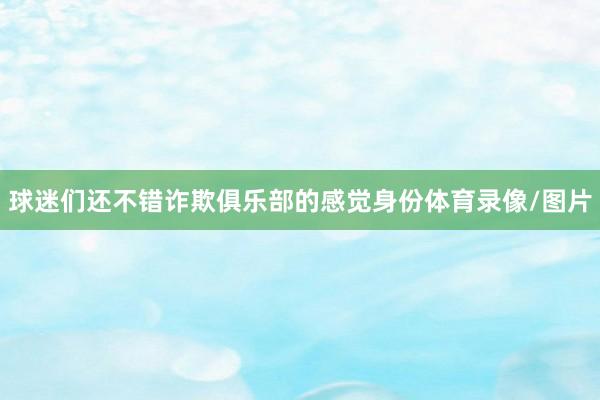 球迷们还不错诈欺俱乐部的感觉身份体育录像/图片
