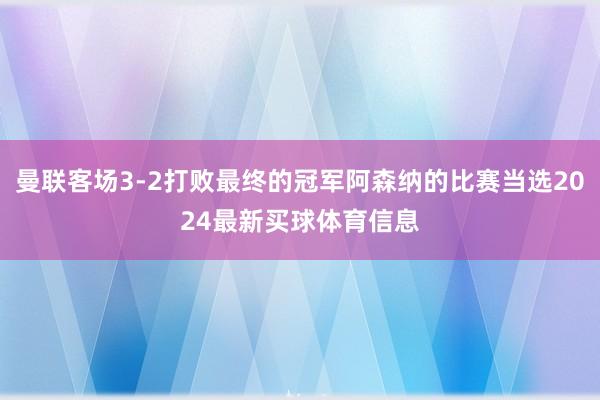 曼联客场3-2打败最终的冠军阿森纳的比赛当选2024最新买球体育信息