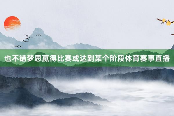 也不错梦思赢得比赛或达到某个阶段体育赛事直播