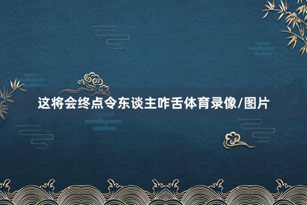 这将会终点令东谈主咋舌体育录像/图片