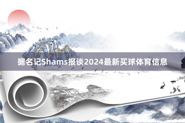 据名记Shams报谈2024最新买球体育信息